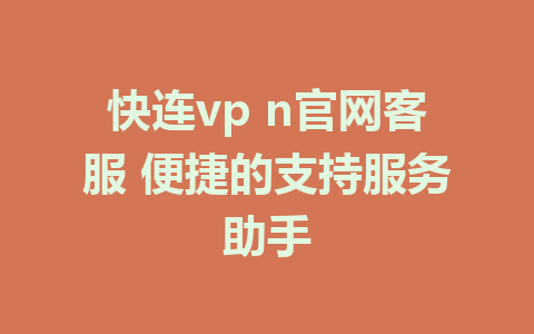 快连vp n官网客服 便捷的支持服务助手