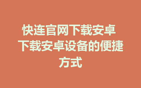 快连官网下载安卓 下载安卓设备的便捷方式