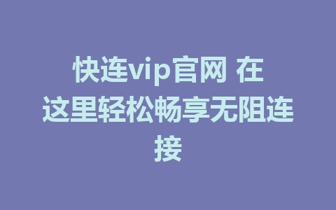 快连vip官网 在这里轻松畅享无阻连接