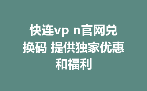 快连vp n官网兑换码 提供独家优惠和福利