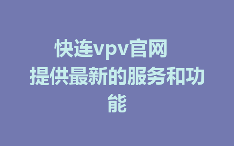 快连vpv官网  提供最新的服务和功能