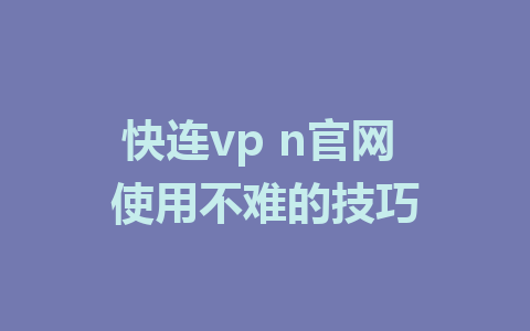 快连vp n官网 使用不难的技巧