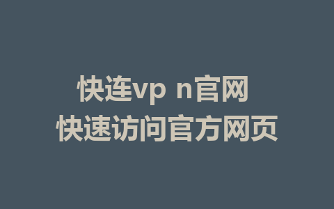 快连vp n官网 快速访问官方网页