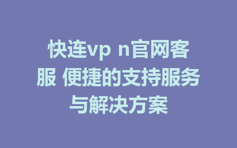 快连vp n官网客服 便捷的支持服务与解决方案