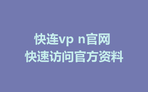 快连vp n官网 快速访问官方资料