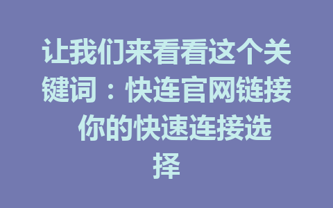 让我们来看看这个关键词：快连官网链接  你的快速连接选择