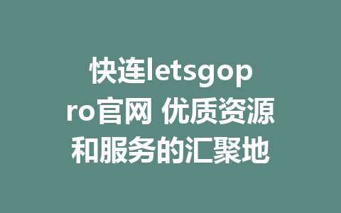 快连letsgopro官网 优质资源和服务的汇聚地