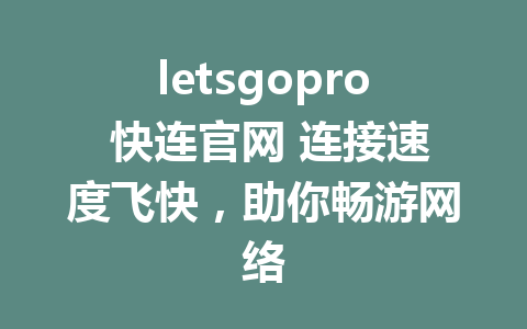 letsgopro 快连官网 连接速度飞快，助你畅游网络