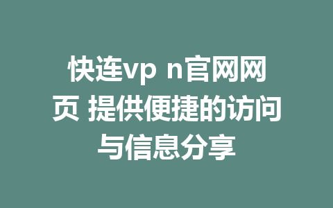 快连vp n官网网页 提供便捷的访问与信息分享