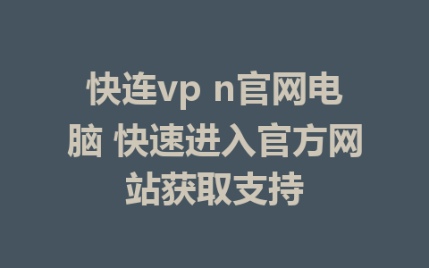 快连vp n官网电脑 快速进入官方网站获取支持